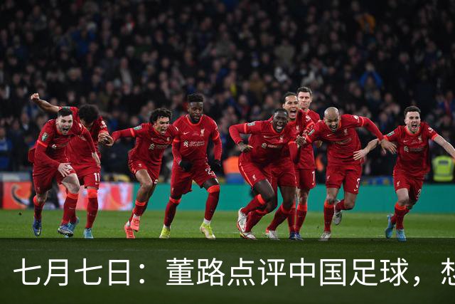 七月七日：董路点评中国足球，想冲出亚洲，要学习佛得角的3大关键所在，才能实现真正突破