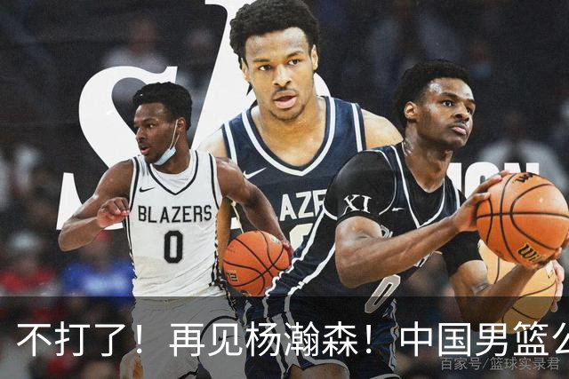 不打了！再见杨瀚森！中国男篮公布12人名单