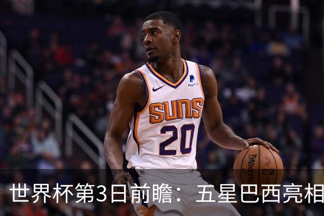 世界杯第3日前瞻：五星巴西亮相 亚足联球队面临“欧洲大考”