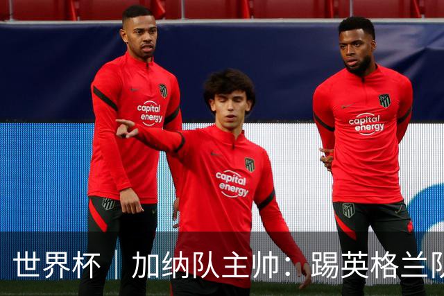 世界杯｜加纳队主帅：踢英格兰队不需要动员