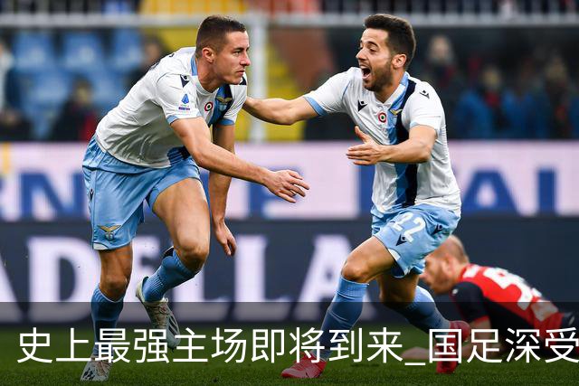 史上最强主场即将到来 国足深受鼓舞：一定要争气