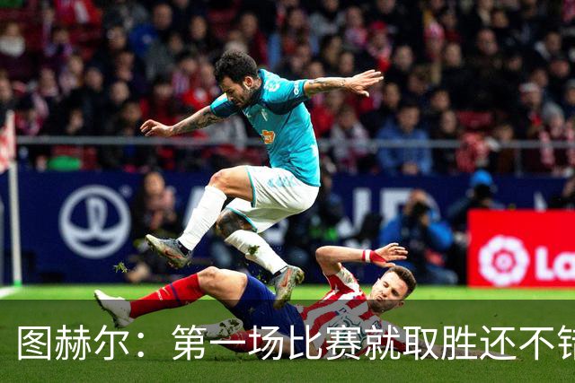 图赫尔：第一场比赛就取胜还不错，最重要是没有人受伤