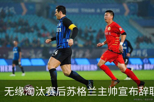 无缘淘汰赛后苏格兰主帅宣布辞职 执教七年出战三届大赛