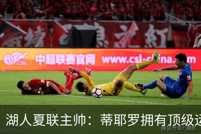 湖人夏联主帅：蒂耶罗拥有顶级运动天赋和身体条件 他冲击力十足