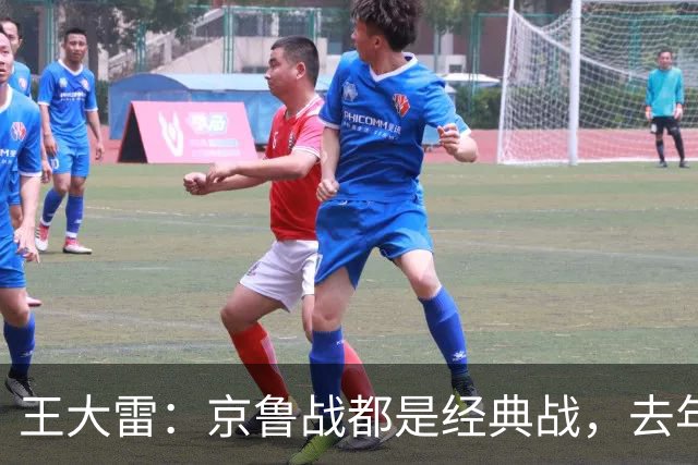 王大雷：京鲁战都是经典战，去年客场1比6和主场6比0都是经典案例