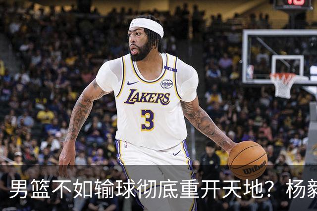 男篮不如输球彻底重开天地？杨毅：错 先保住下限 阵容有调配空间