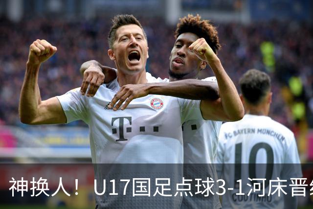 神换人！U17国足点球3-1河床晋级决赛，江宇涵两扑点