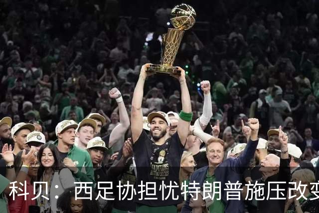 科贝：西足协担忧特朗普施压改变2030世界杯决赛地，他反感西班牙