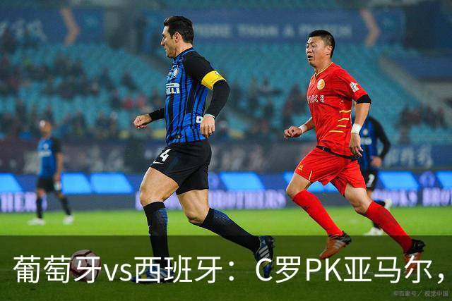 葡萄牙vs西班牙：C罗PK亚马尔，B费先发，佩德里出战