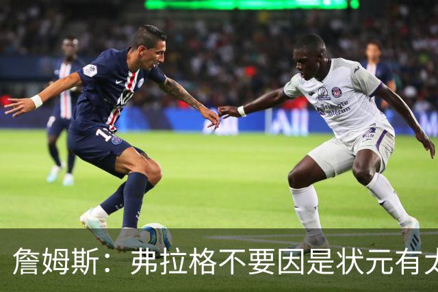 詹姆斯：弗拉格不要因是状元有太多压力 愿他能按自己节奏成长