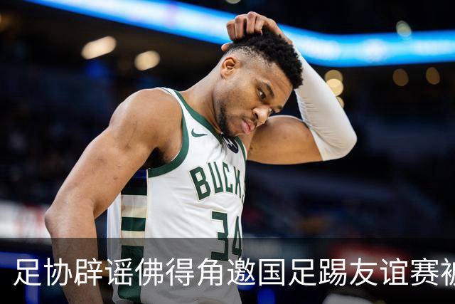 足协辟谣佛得角邀国足踢友谊赛被拒：暂未收到对方书面函件