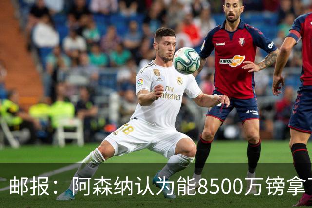 邮报：阿森纳认为能8500万镑拿下罗杰斯，赖斯等队友正在游说