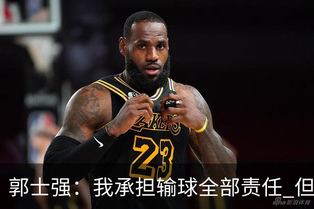 郭士强：我承担输球全部责任 但是年轻队伍需要成长&过程会有失败