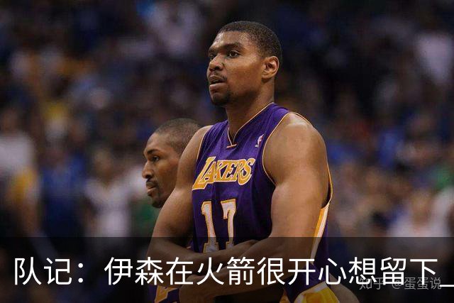 队记：伊森在火箭很开心想留下 但目前续约没进展因金额没谈拢
