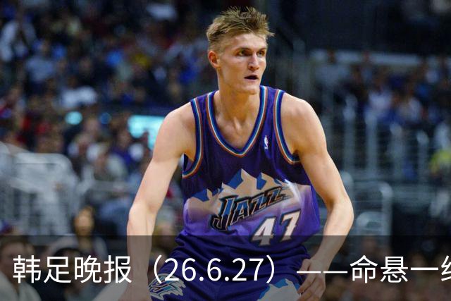 韩足晚报（26.6.27）——命悬一线！韩国男足美加墨之旅即将结束