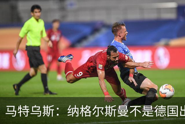 马特乌斯：纳格尔斯曼不是德国出局唯一罪人，但他确实犯了很多错